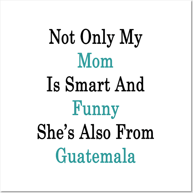 Not Only My Mom Is Smart And Funny She's Also From Guatemala Wall Art by supernova23